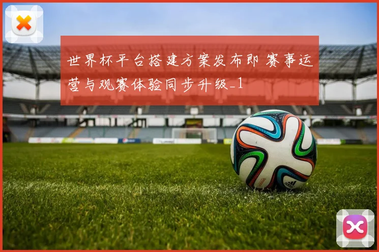 世界杯平台搭建方案发布即 赛事运营与观赛体验同步升级_1