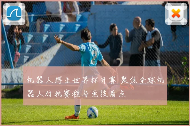 机器人搏击世界杯开赛 聚焦全球机器人对抗赛程与竞技看点